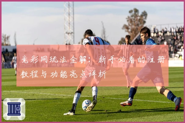 竞彩网玩法全解：新手必看的注册教程与功能亮点详析