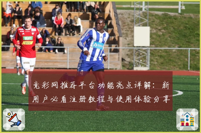 竞彩网推荐平台功能亮点详解:新用户必看注册教程与使用体验分享