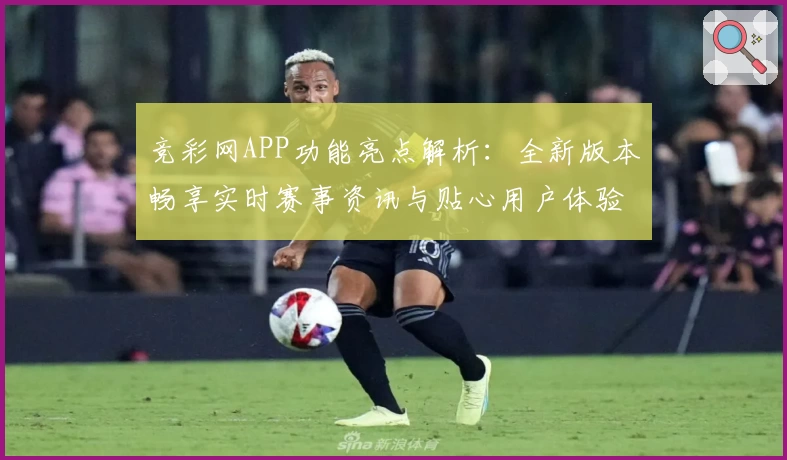 竞彩网APP功能亮点解析：全新版本畅享实时赛事资讯与贴心用户体验