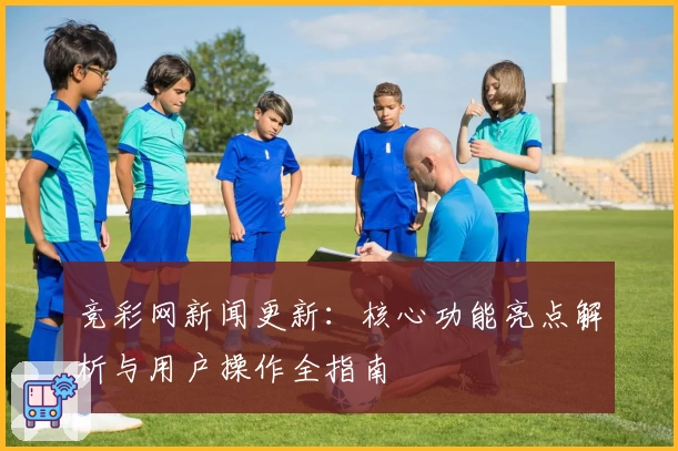 竞彩网新闻更新：核心功能亮点解析与用户操作全指南