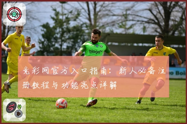 竞彩网官方入口指南：新人必备注册教程与功能亮点详解