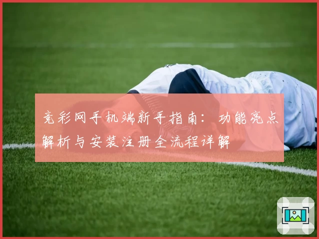 竞彩网手机端新手指南：功能亮点解析与安装注册全流程详解
