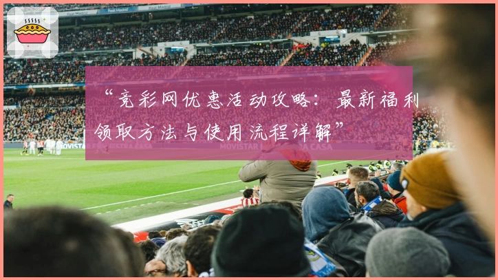 “竞彩网优惠活动攻略:最新福利领取方法与使用流程详解”