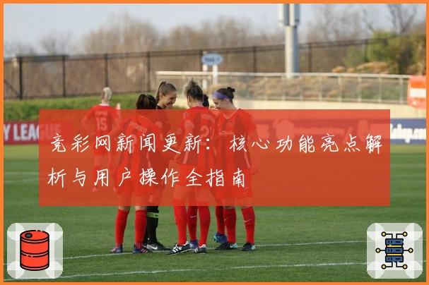 竞彩网新闻更新：核心功能亮点解析与用户操作全指南