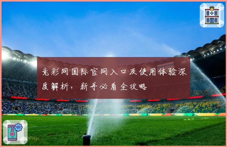 竞彩网国际官网入口及使用体验深度解析，新手必看全攻略
