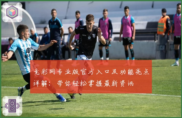 竞彩网专业版官方入口及功能亮点详解:带你轻松掌握最新资讯