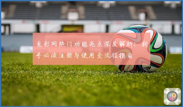 竞彩网热门功能亮点深度解析：新手必读注册与使用全流程指南