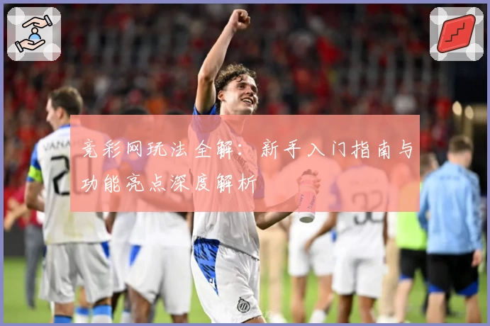 竞彩网玩法全解：新手入门指南与功能亮点深度解析