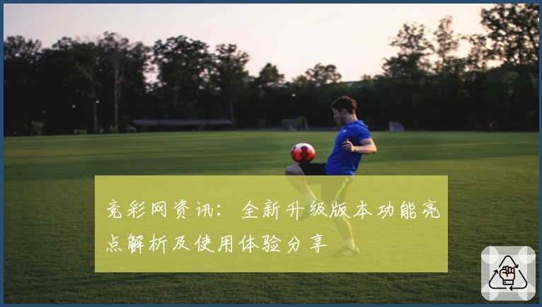 竞彩网资讯：全新升级版本功能亮点解析及使用体验分享