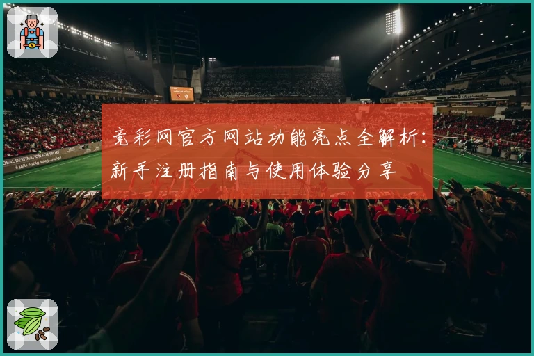 竞彩网官方网站功能亮点全解析:新手注册指南与使用体验分享
