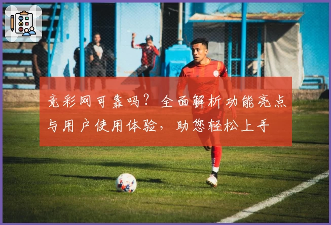 竞彩网可靠吗？全面解析功能亮点与用户使用体验，助您轻松上手