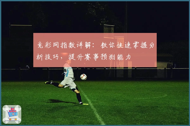 竞彩网指数详解：教你快速掌握分析技巧，提升赛事预测能力