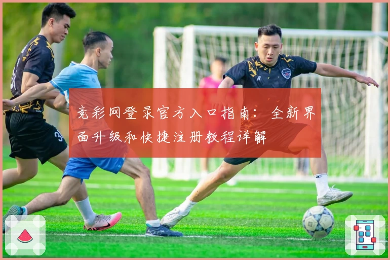 竞彩网登录官方入口指南：全新界面升级和快捷注册教程详解