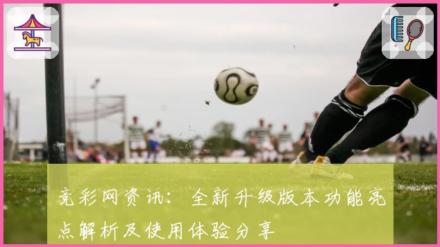 竞彩网资讯：全新升级版本功能亮点解析及使用体验分享