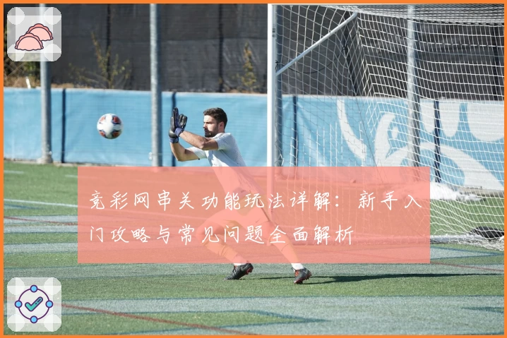 竞彩网串关功能玩法详解：新手入门攻略与常见问题全面解析