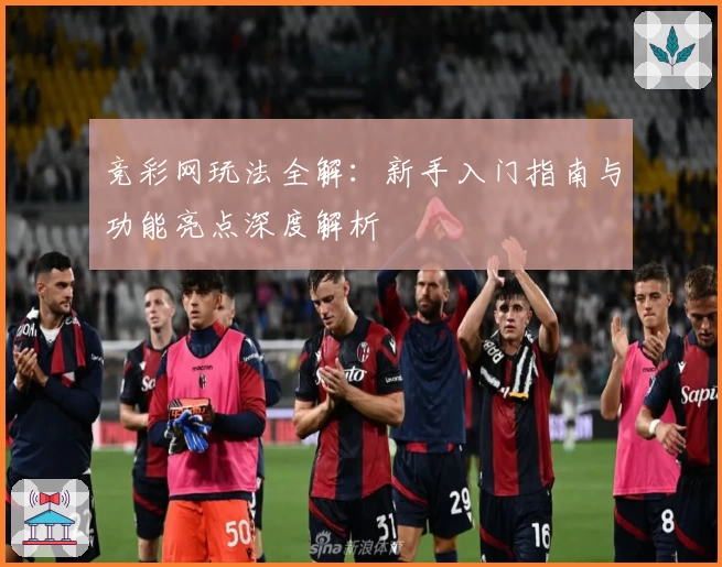 竞彩网玩法全解：新手入门指南与功能亮点深度解析