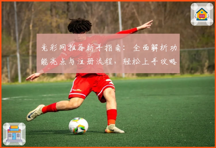 竞彩网推荐新手指南:全面解析功能亮点与注册流程,轻松上手攻略