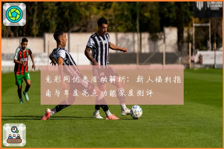 竞彩网优惠活动解析：新人福利指南与年度亮点功能深度测评