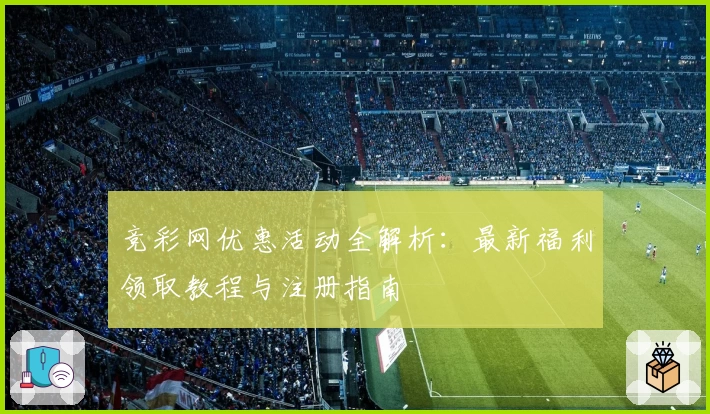 竞彩网优惠活动全解析:最新福利领取教程与注册指南