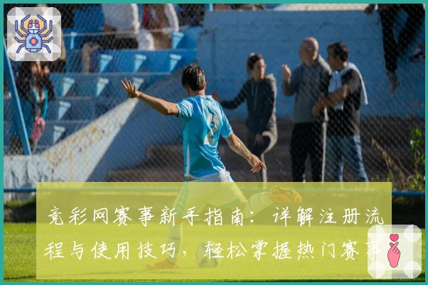竞彩网赛事新手指南：详解注册流程与使用技巧，轻松掌握热门赛事动态