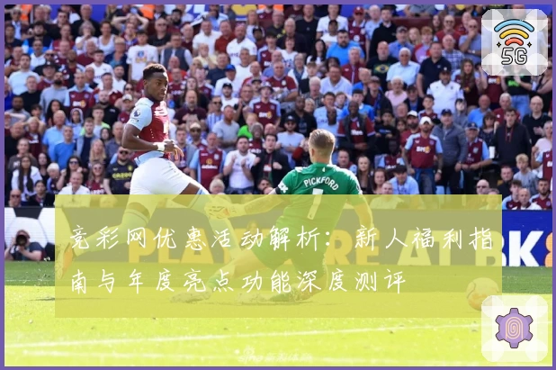 竞彩网优惠活动解析：新人福利指南与年度亮点功能深度测评